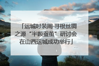 运城时装周·寻根丝绸之源“半颗蚕茧”研讨会在山西运城成功举行