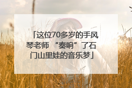 这位70多岁的手风琴老师 “奏响”了石门山里娃的音乐梦