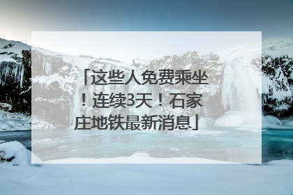这些人免费乘坐！连续3天！石家庄地铁最新消息