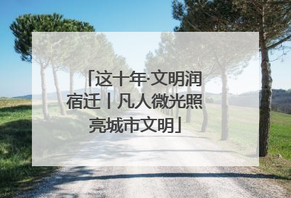 这十年·文明润宿迁丨凡人微光照亮城市文明