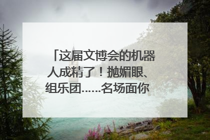 这届文博会的机器人成精了！抛媚眼、组乐团……名场面你pick谁？