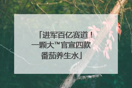 进军百亿赛道！一颗大™官宣四款番茄养生水
