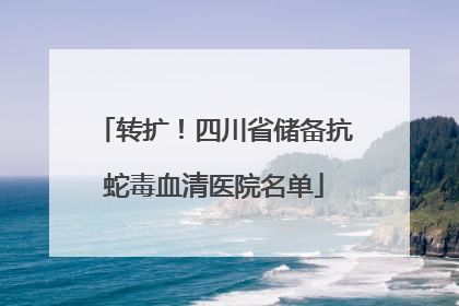 转扩！四川省储备抗蛇毒血清医院名单