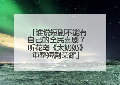 谁说短剧不能有自己的全民喜剧？听花岛《太奶奶》重整短剧荣耀