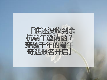 谁还没收到余杭端午邀请函？穿越千年的端午奇遇报名开启