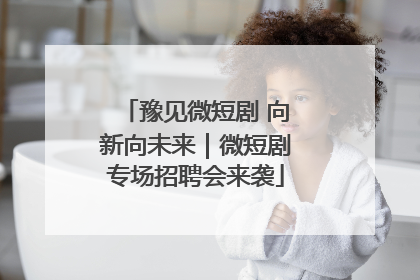 豫见微短剧 向新向未来｜微短剧专场招聘会来袭