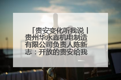 贵安变化听我说丨贵州华永鑫机电制造有限公司负责人陈新志：开放的贵安给我走出去的底气