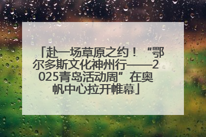 赴一场草原之约！“鄂尔多斯文化神州行——2025青岛活动周”在奥帆中心拉开帷幕