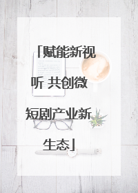 赋能新视听 共创微短剧产业新生态