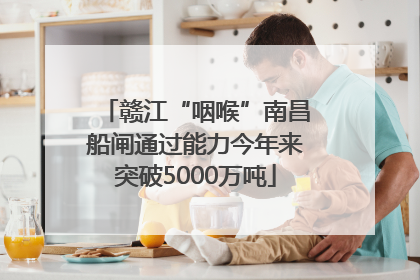 赣江“咽喉”南昌船闸通过能力今年来突破5000万吨