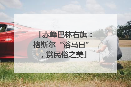 赤峰巴林右旗：格斯尔“浴马日”，赏民俗之美