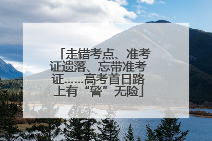走错考点、准考证遗落、忘带准考证……高考首日路上有“警”无险