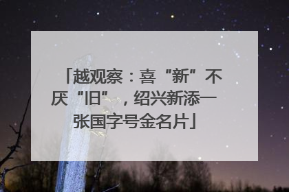 越观察：喜“新”不厌“旧”，绍兴新添一张国字号金名片