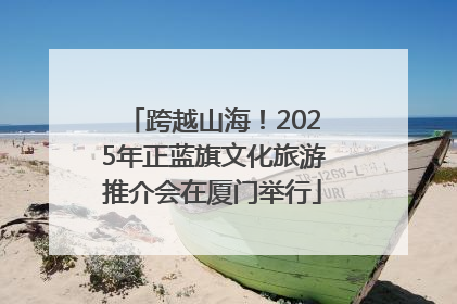 跨越山海！2025年正蓝旗文化旅游推介会在厦门举行