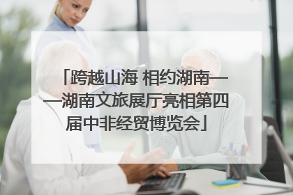 跨越山海 相约湖南——湖南文旅展厅亮相第四届中非经贸博览会