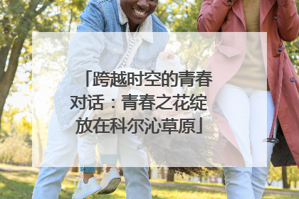 跨越时空的青春对话：青春之花绽放在科尔沁草原