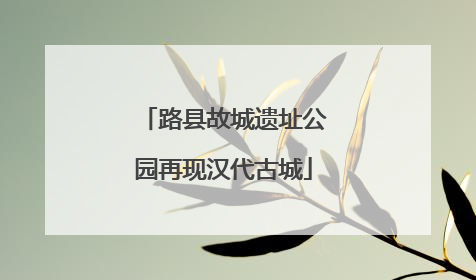 路县故城遗址公园再现汉代古城