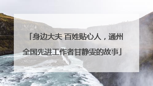 身边大夫 百姓贴心人，通州全国先进工作者甘静雯的故事