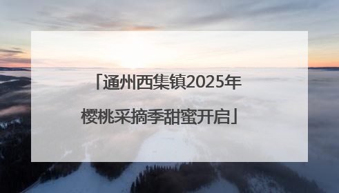 通州西集镇2025年樱桃采摘季甜蜜开启