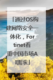 通过OS构建网络安全一体化，Fortinet看重中国市场AI需求