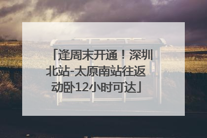 逢周末开通！深圳北站-太原南站往返动卧12小时可达