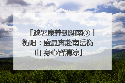 避暑康养到湖南②丨衡阳：盛夏奔赴南岳衡山 身心皆清凉