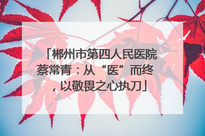 郴州市第四人民医院蔡常青：从“医”而终，以敬畏之心执刀