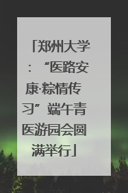郑州大学：“医路安康·粽情传习”端午青医游园会圆满举行