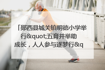 郧西县城关镇明德小学举行"五育并举助成长，人人参与逐梦行"庆六一活动