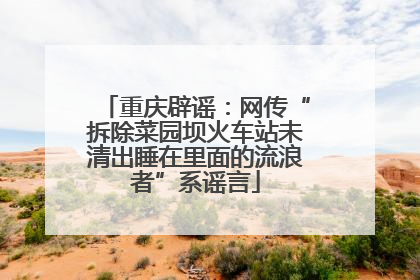 重庆辟谣：网传“拆除菜园坝火车站未清出睡在里面的流浪者”系谣言