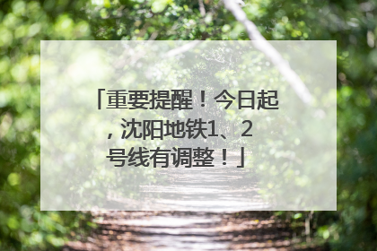 重要提醒！今日起，沈阳地铁1、2 号线有调整！