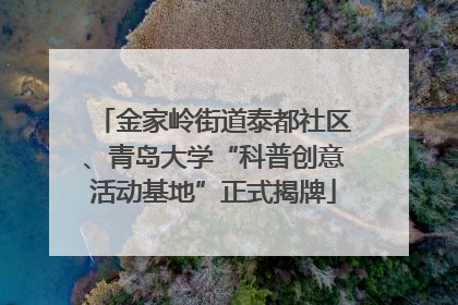 金家岭街道泰都社区、青岛大学“科普创意活动基地”正式揭牌