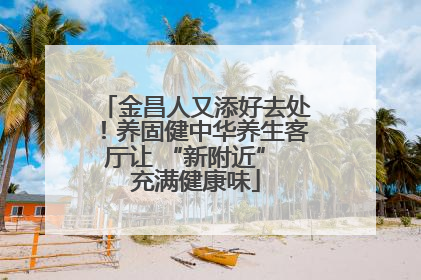 金昌人又添好去处！养固健中华养生客厅让 “新附近” 充满健康味