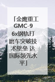 金鹰重工GMC-96x钢轨打磨车突破技术壁垒 达国际领先水平