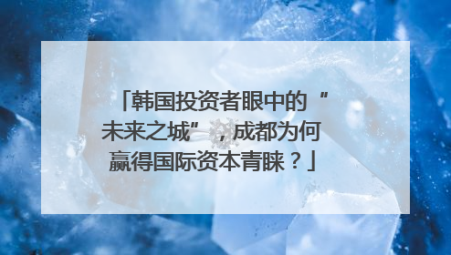 韩国投资者眼中的“未来之城”，成都为何赢得国际资本青睐？