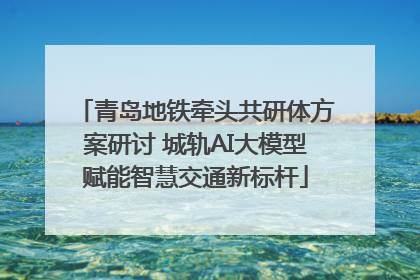 青岛地铁牵头共研体方案研讨 城轨AI大模型赋能智慧交通新标杆