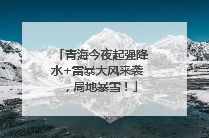 青海今夜起强降水+雷暴大风来袭，局地暴雪！