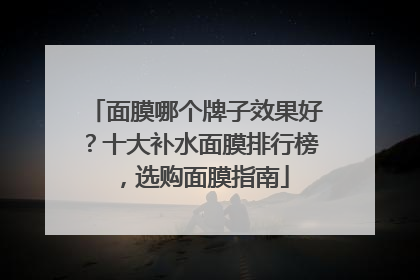 面膜哪个牌子效果好？十大补水面膜排行榜，选购面膜指南