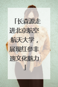 长森源走进北京航空航天大学，展现红参非遗文化魅力