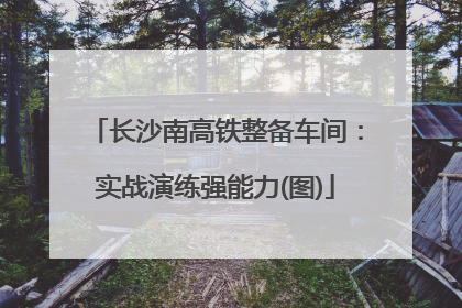 长沙南高铁整备车间：实战演练强能力(图)