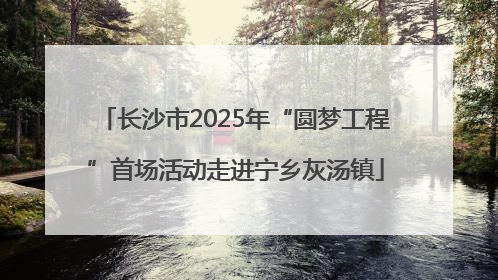 长沙市2025年“圆梦工程”首场活动走进宁乡灰汤镇