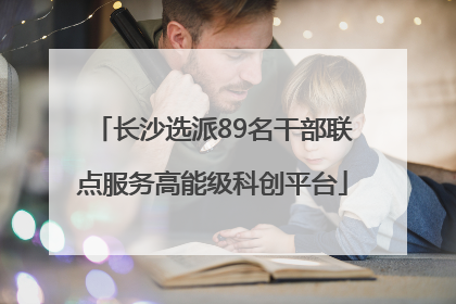 长沙选派89名干部联点服务高能级科创平台