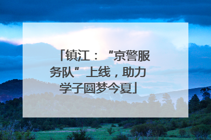 镇江：“京警服务队”上线，助力学子圆梦今夏