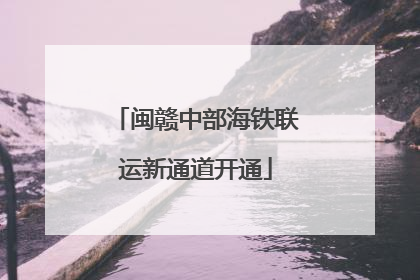 闽赣中部海铁联运新通道开通