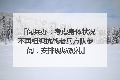 阅兵办：考虑身体状况不再组织抗战老兵方队参阅，安排现场观礼
