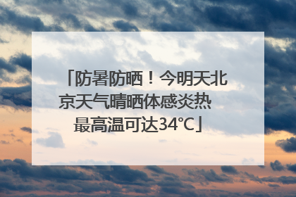 防暑防晒！今明天北京天气晴晒体感炎热 最高温可达34℃
