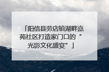 阳信县劳店镇湖畔嘉苑社区打造家门口的“光影文化盛宴”