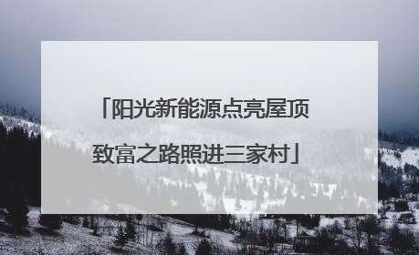 阳光新能源点亮屋顶 致富之路照进三家村