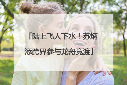 陆上飞人下水！苏炳添跨界参与龙舟竞渡