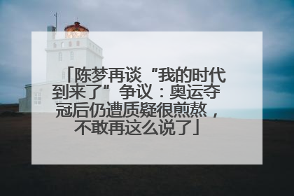 陈梦再谈“我的时代到来了”争议：奥运夺冠后仍遭质疑很煎熬，不敢再这么说了